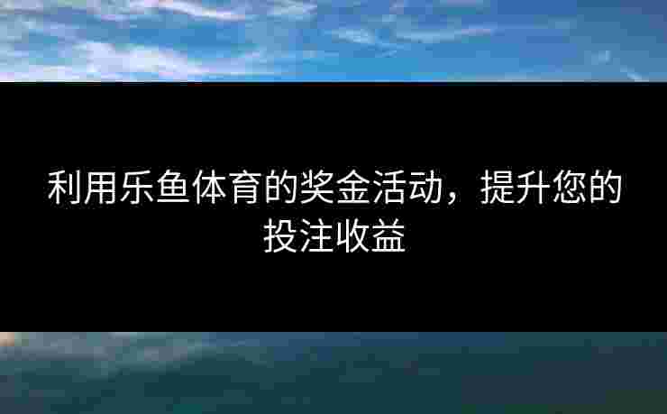 利用乐鱼体育的奖金活动，提升您的投注收益