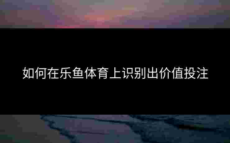 如何在乐鱼体育上识别出价值投注