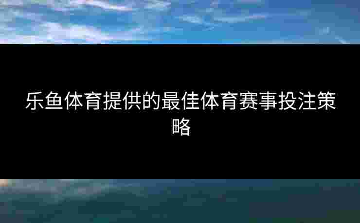 乐鱼体育提供的最佳体育赛事投注策略 乐鱼体育提供的最佳体育赛事投注策略