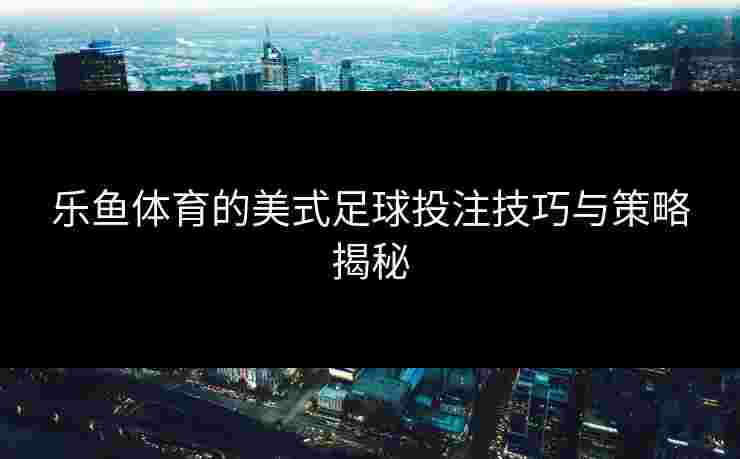 乐鱼体育的美式足球投注技巧与策略揭秘