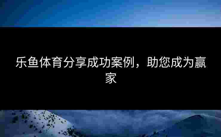 乐鱼体育分享成功案例，助您成为赢家