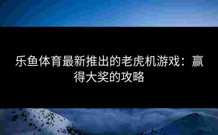乐鱼体育最新推出的老虎机游戏:赢得大奖的攻略 乐鱼体育最新推出的老虎机游戏:赢得大奖的攻略