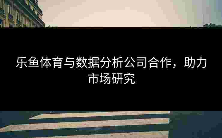 乐鱼体育与数据分析公司合作,助力市场研究 乐鱼体育与数据分析公司合作,助力市场研究