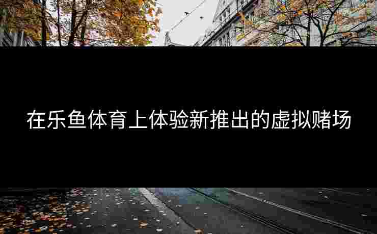 在乐鱼体育上体验新推出的虚拟赌场 在乐鱼体育上体验新推出的虚拟赌场