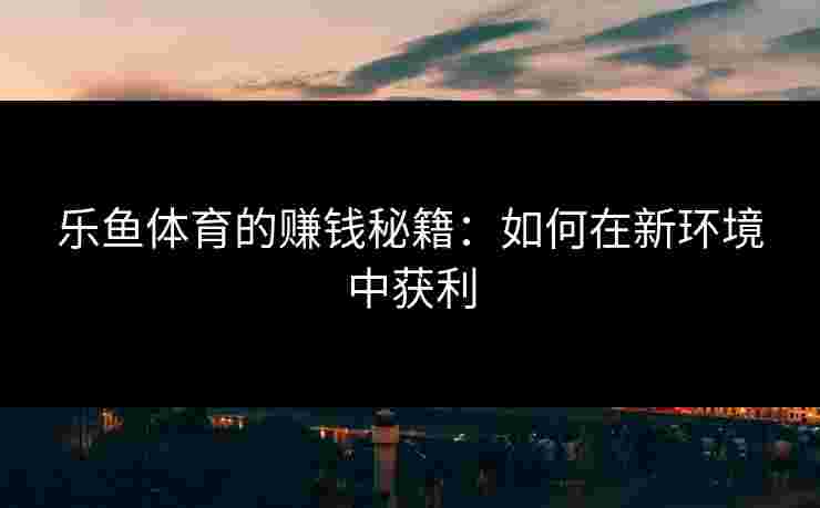 乐鱼体育的赚钱秘籍：如何在新环境中获利