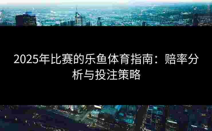 2025年比赛的乐鱼体育指南：赔率分析与投注策略