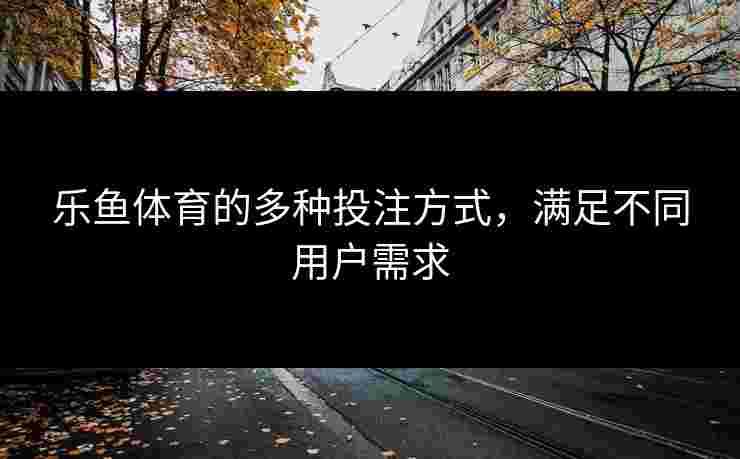 乐鱼体育的多种投注方式，满足不同用户需求