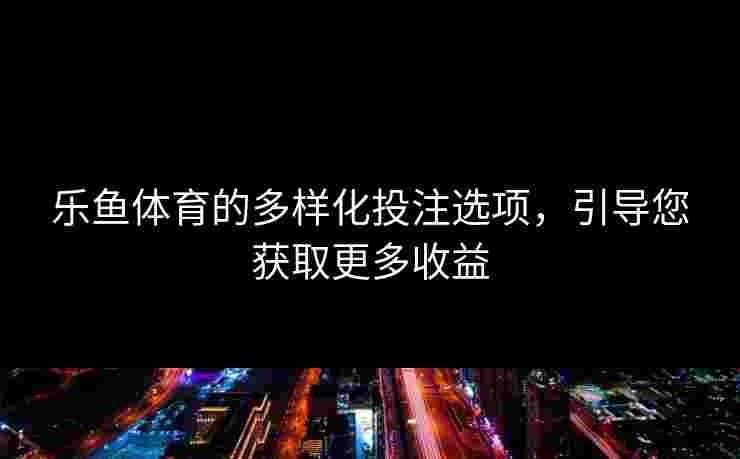 乐鱼体育的多样化投注选项，引导您获取更多收益