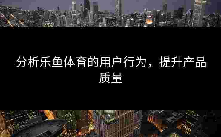 分析乐鱼体育的用户行为，提升产品质量