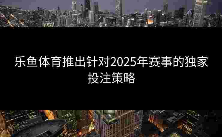乐鱼体育推出针对2025年赛事的独家投注策略