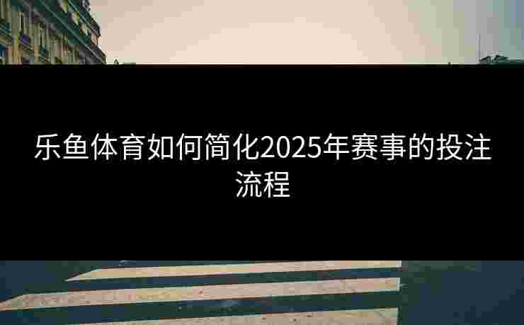 乐鱼体育如何简化2025年赛事的投注流程 乐鱼体育如何简化2025年赛事的投注流程