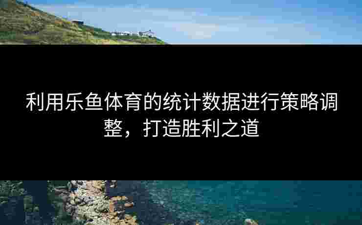 利用乐鱼体育的统计数据进行策略调整，打造胜利之道