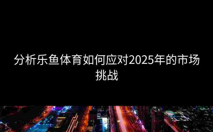 分析乐鱼体育如何应对2025年的市场挑战