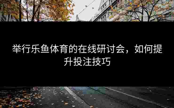 举行乐鱼体育的在线研讨会，如何提升投注技巧