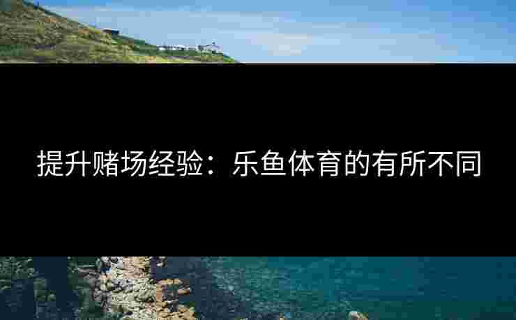 提升赌场经验：乐鱼体育的有所不同