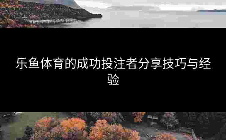 乐鱼体育的成功投注者分享技巧与经验