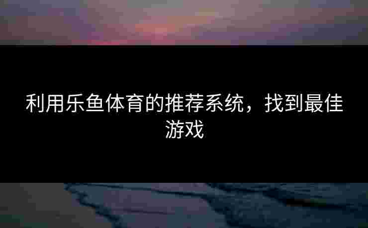 利用乐鱼体育的推荐系统，找到最佳游戏