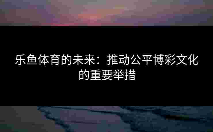 乐鱼体育的未来：推动公平博彩文化的重要举措