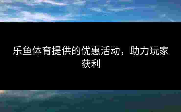 乐鱼体育提供的优惠活动，助力玩家获利
