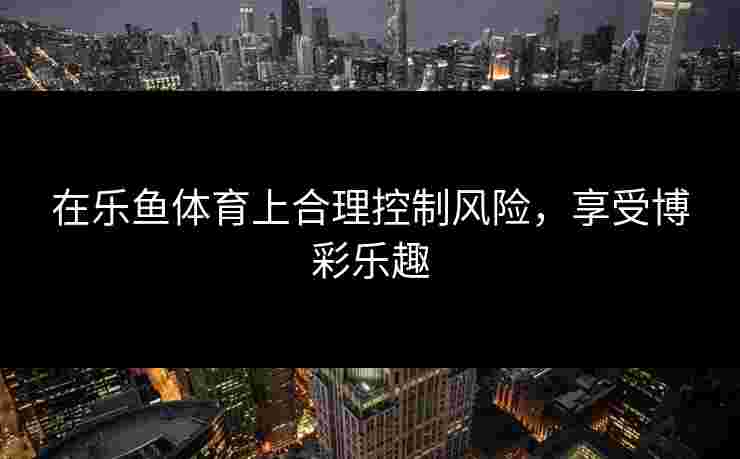 在乐鱼体育上合理控制风险，享受博彩乐趣