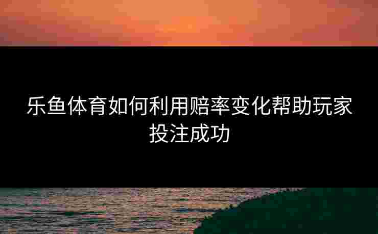 乐鱼体育如何利用赔率变化帮助玩家投注成功
