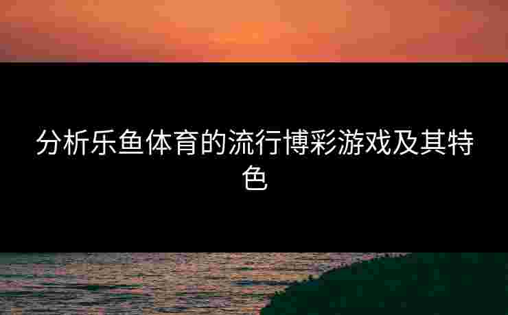 分析乐鱼体育的流行博彩游戏及其特色