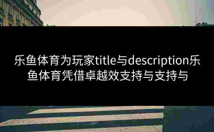 乐鱼体育为玩家title与description乐鱼体育凭借卓越效支持与支持与