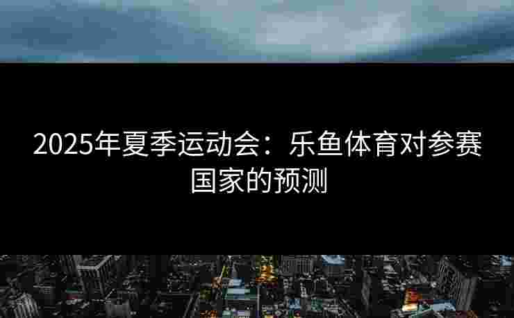 2025年夏季运动会：乐鱼体育对参赛国家的预测