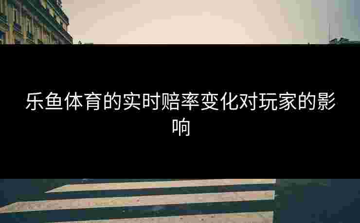 乐鱼体育的实时赔率变化对玩家的影响
