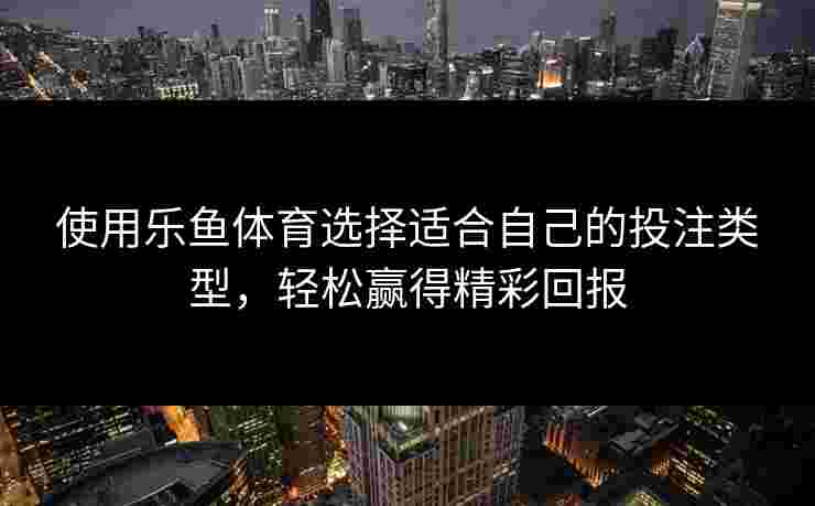使用乐鱼体育选择适合自己的投注类型，轻松赢得精彩回报