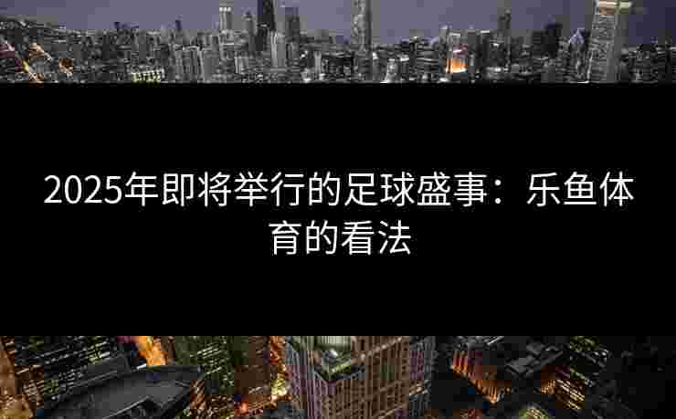 2025年即将举行的足球盛事：乐鱼体育的看法