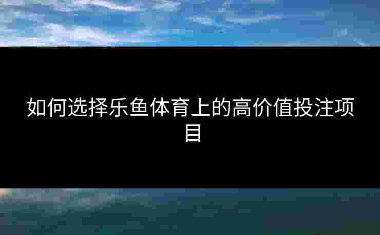 如何选择乐鱼体育上的高价值投注项目