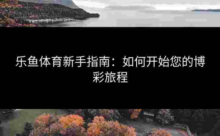 乐鱼体育新手指南：如何开始您的博彩旅程