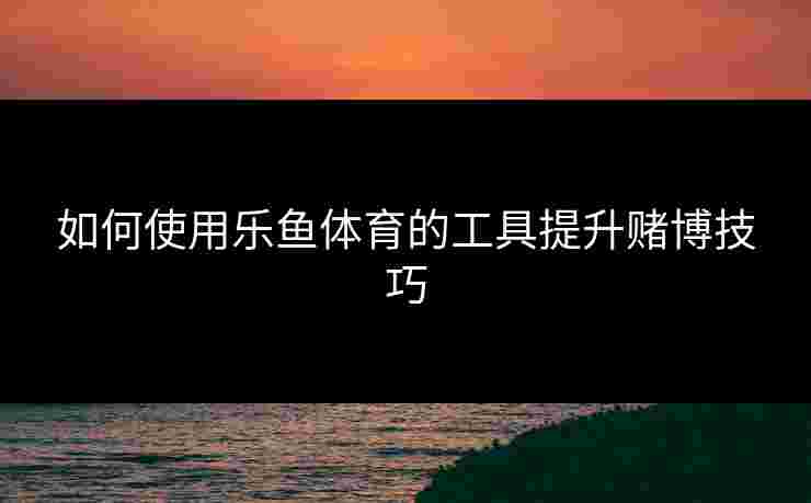 如何使用乐鱼体育的工具提升赌博技巧