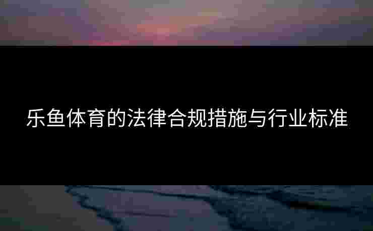 乐鱼体育的法律合规措施与行业标准
