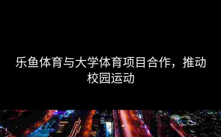乐鱼体育与大学体育项目合作，推动校园运动