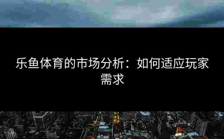 乐鱼体育的市场分析：如何适应玩家需求
