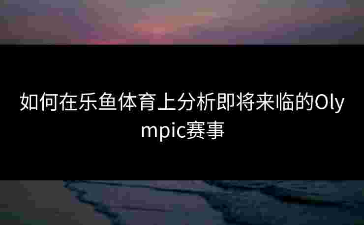 如何在乐鱼体育上分析即将来临的Olympic赛事