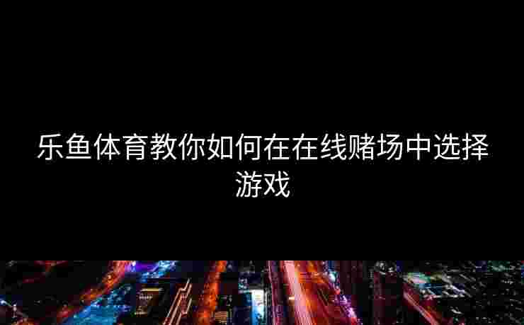 乐鱼体育教你如何在在线赌场中选择游戏