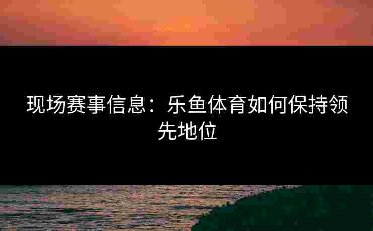 现场赛事信息：乐鱼体育如何保持领先地位