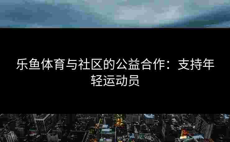 乐鱼体育与社区的公益合作：支持年轻运动员