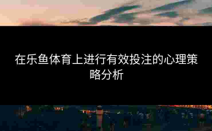 在乐鱼体育上进行有效投注的心理策略分析