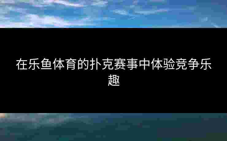 在乐鱼体育的扑克赛事中体验竞争乐趣