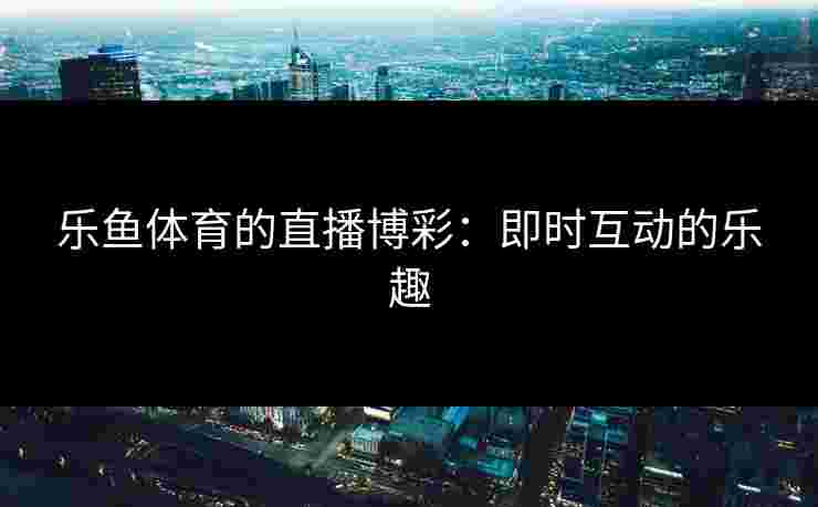 乐鱼体育的直播博彩：即时互动的乐趣