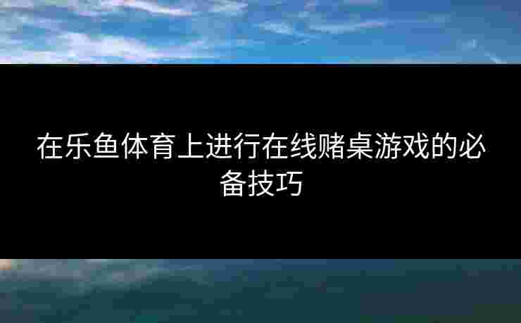 在乐鱼体育上进行在线赌桌游戏的必备技巧