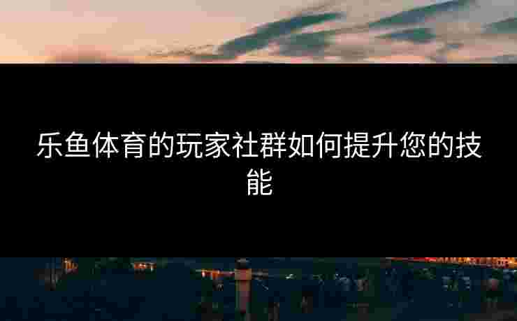 乐鱼体育的玩家社群如何提升您的技能