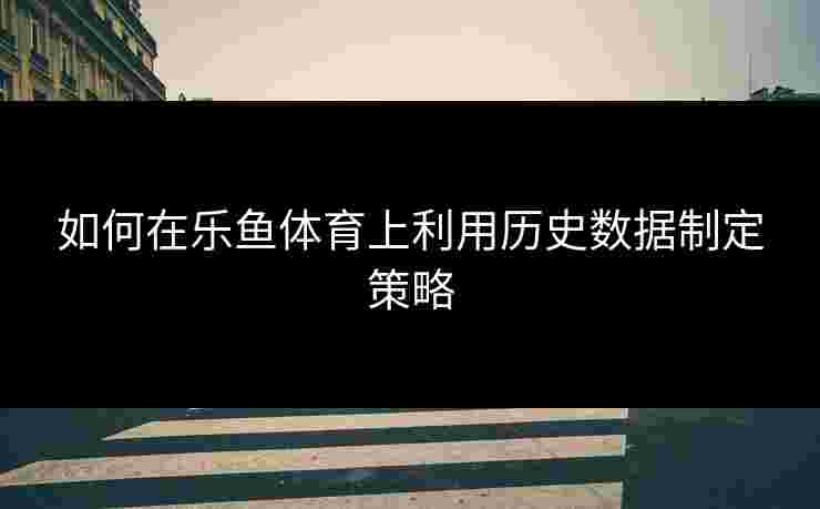如何在乐鱼体育上利用历史数据制定策略