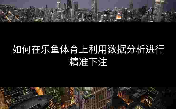 如何在乐鱼体育上利用数据分析进行精准下注