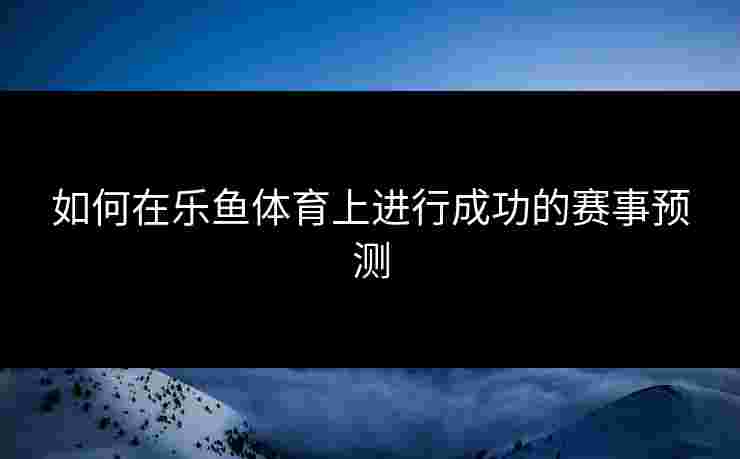 如何在乐鱼体育上进行成功的赛事预测