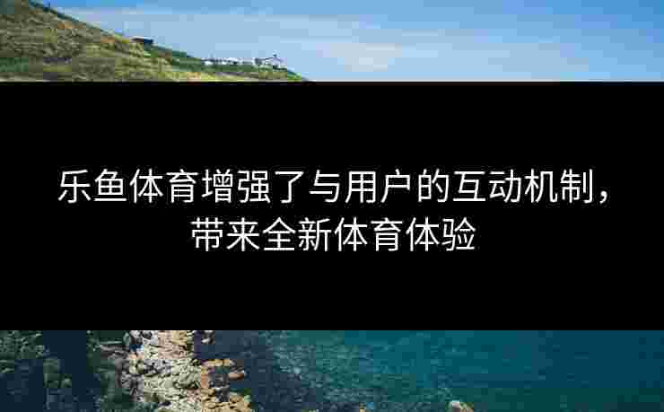 乐鱼体育增强了与用户的互动机制，带来全新体育体验